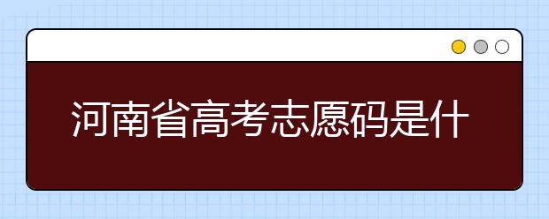 河南省高考志愿碼是什么？河南省全部大學(xué)院校志愿代碼為您整理！