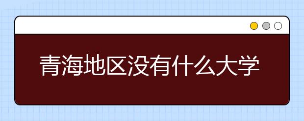 青海地區(qū)沒有什么大學？謠言！青海地區(qū)全部大學高考志愿碼如下！