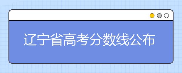 遼寧省高考分?jǐn)?shù)線公布，普通類文史本科472分，普通類理工本科359分