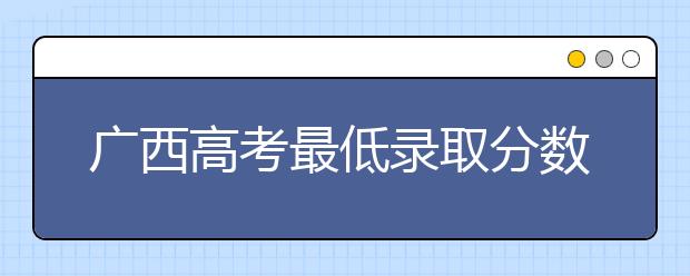 廣西高考最低錄取分?jǐn)?shù)線是什么？快來看看自己是什么水平吧
