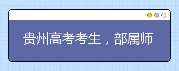 貴州高考考生，部屬師范院校公費(fèi)教育師范生24日起開始登記！