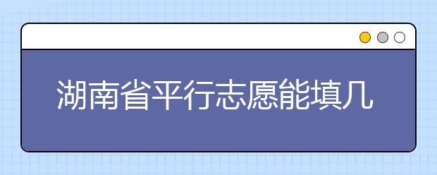 湖南省平行志愿能填幾個？湖南省平行志愿怎么填？  ?