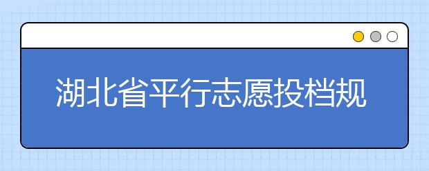 湖北省平行志愿投檔規(guī)則是什么？不同考生怎么算分？