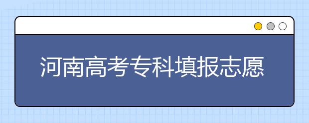 河南高考專科填報(bào)志愿時(shí)間是什么？河南高考專科填報(bào)術(shù)語