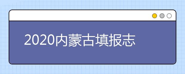 2020內蒙古填報志愿需要做什么準備？填報志愿流程是什么？