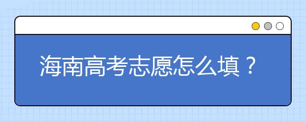 海南高考志愿怎么填？海南高考志愿填報(bào)指南