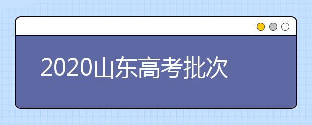 2020山東高考批次怎么分？如何填報(bào)志愿？