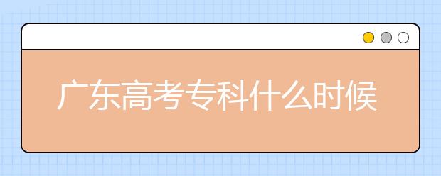廣東高考?？剖裁磿r候報志愿？廣東高考?？其浫≡趺窗才?？