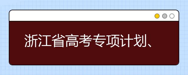 浙江省高考專項(xiàng)計(jì)劃、特殊類考生、綜合評(píng)價(jià)招生什時(shí)候填報(bào)志愿？一文看懂！