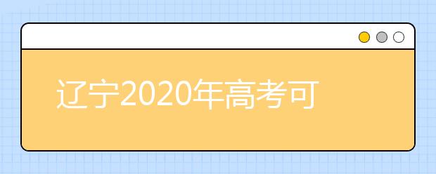 遼寧2020年高考可以填報幾個志愿？志愿批次設(shè)置是什么？
