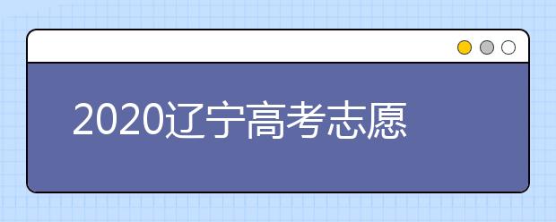2020遼寧高考志愿什么時候填報？高考志愿不同批次填報時間