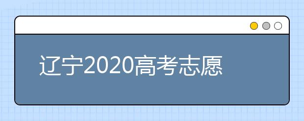 遼寧2020高考志愿填報怎么填？志愿兼報有關(guān)限制及注意事項