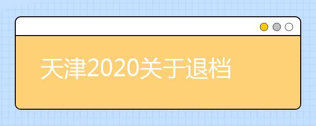 天津2020關(guān)于退檔問題，你清楚了么？