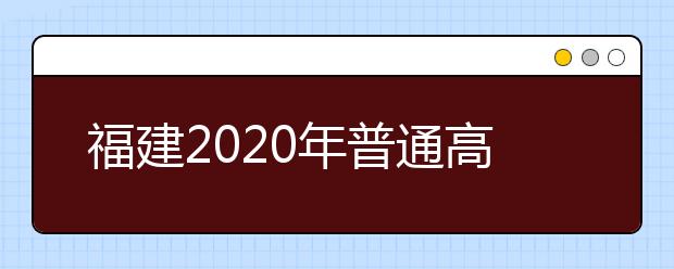 福建2020年普通高校招生藝術(shù)類、文史類、理工類本科提前批志愿7月29日起填報(bào)