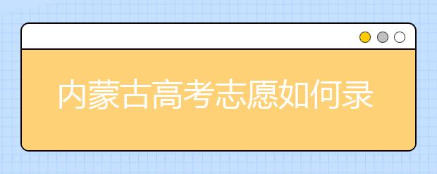 內蒙古高考志愿如何錄??？2020最新內蒙古考生填報志愿的流程及注意事項