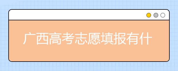 廣西高考志愿填報有什么要求？廣西高考志愿分哪些批次？
