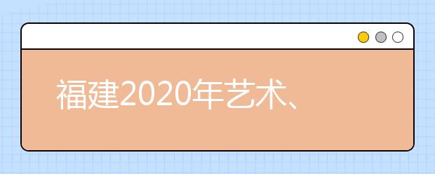 福建2020年藝術(shù)、體育、文史、理工類部分批次志愿8月1日8時(shí)起填報(bào)