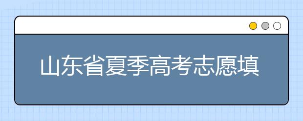 山東省夏季高考志愿填報(bào)時(shí)間是什么？山東省志愿填報(bào)有什么技巧？