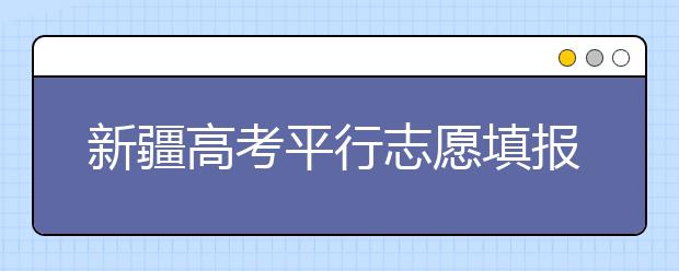 新疆高考平行志愿填報需要注意什么？高考體檢是什么意思？