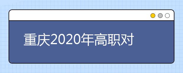 重慶2020年高職對口類志愿填報時間是什么？有什么注意事項？