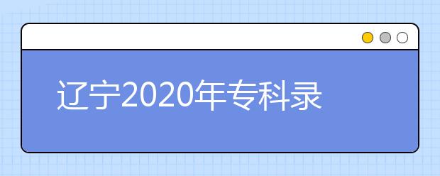 遼寧2020年專科錄取結(jié)果公布是什么時間？遼寧志愿錄取時間一覽表