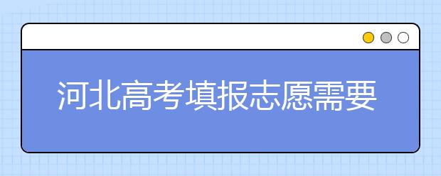 河北高考填報(bào)志愿需要提前準(zhǔn)備什么？填報(bào)志愿流程是什么？