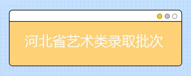 河北省藝術(shù)類錄取批次是如何設(shè)置的？藝術(shù)類考生填報(bào)志愿有哪些注意事項(xiàng)？