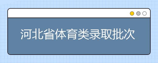 河北省體育類錄取批次是如何設(shè)置的？體育類錄取批次是如何設(shè)置的？