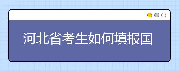 河北省考生如何填報(bào)國家專項(xiàng)計(jì)劃志愿？如何填報(bào)高校專項(xiàng)計(jì)劃志愿？