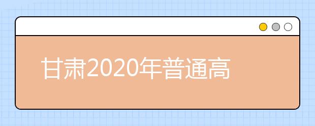 甘肅2020年普通高等學(xué)校招生批次設(shè)置是什么？如何填報志愿？