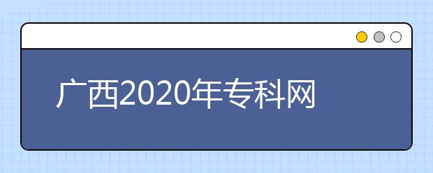 廣西2020年專科網(wǎng)上填報志愿時間是什么？志愿填報有什么技巧？