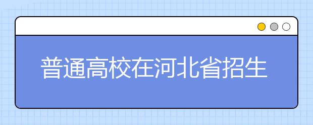 普通高校在河北省招生的批次是如何設(shè)置的？