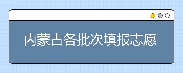 內蒙古各批次填報志愿時間是如何安排的？一文看懂！
