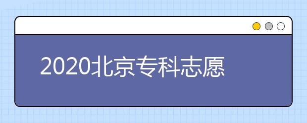 2020北京?？浦驹柑顖髸r間是什么？志愿填報有什么技巧？