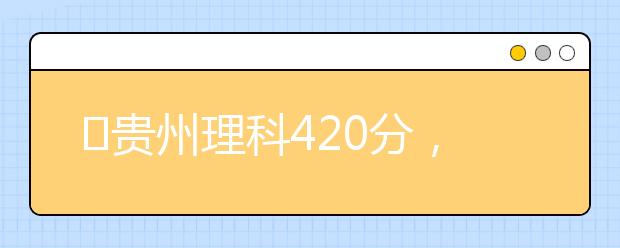 ?貴州理科420分，能上什么大學(xué)？