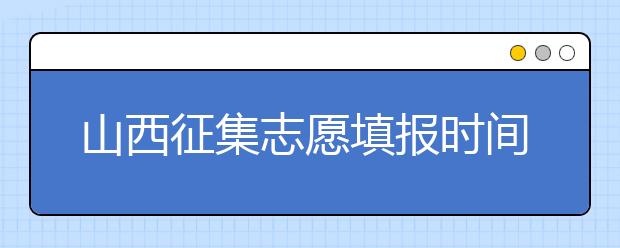 山西征集志愿填報時間是什么？有什么填報技巧？