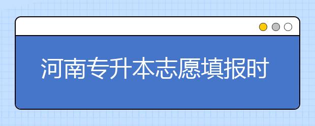 河南專升本志愿填報(bào)時(shí)間是什么？一文看懂！