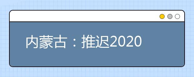 內蒙古：推遲2020高職單招剩余招生計劃公布、二次網(wǎng)上征集志愿！