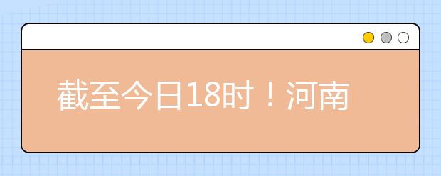 截至今日18時(shí)！河南本科提前批和國家專項(xiàng)共征集志愿1664個(gè) ！