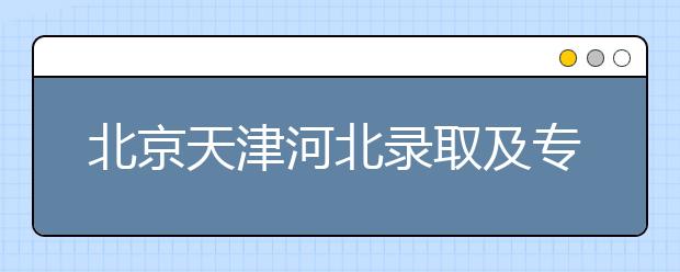 北京天津河北錄取及?？浦驹柑顖髸r間安排是什么？