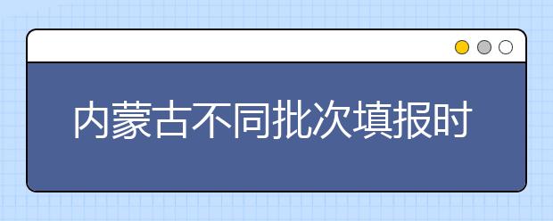 內蒙古不同批次填報時間是什么？一文看懂！