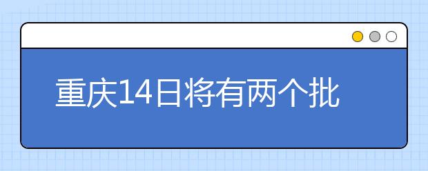 重慶14日將有兩個批次的征集志愿安排！不容錯過！