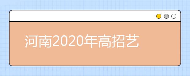 河南2020年高招藝術(shù)類本科A段18日開始統(tǒng)一征集志愿！
