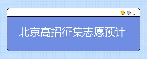 北京高招征集志愿預計10日開始，注意事項一文看懂！