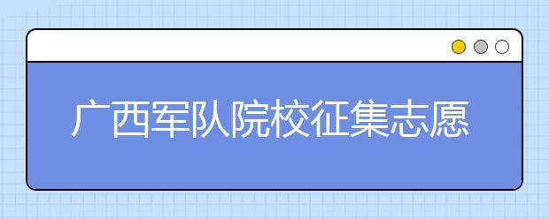廣西軍隊院校征集志愿時間是什么？建議收藏！