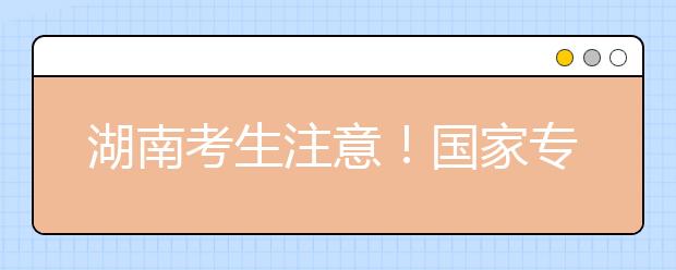 湖南考生注意！國家專項計劃征集志愿計劃來了！