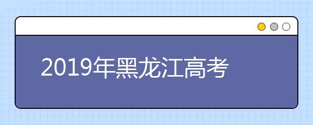 2019年黑龍江高考志愿填報(bào)時間公布