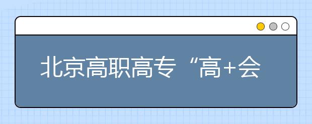 北京高職高?！案?會”志愿填報四點注意