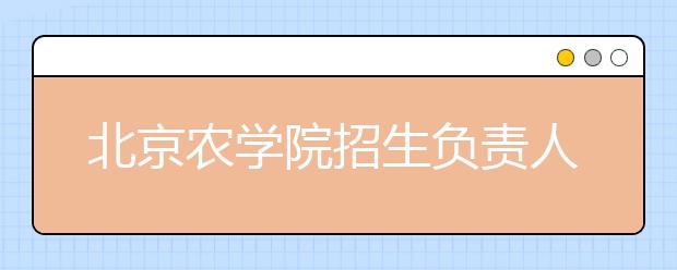 北京農(nóng)學院招生負責人談志愿填報