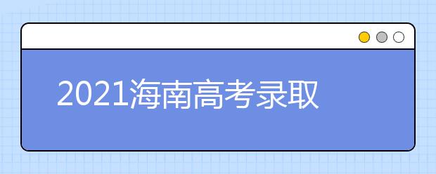 2021海南高考錄取批次、志愿填報(bào)和學(xué)校錄取時(shí)間匯總